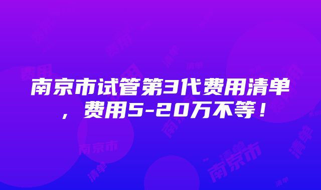 南京市试管第3代费用清单，费用5-20万不等！