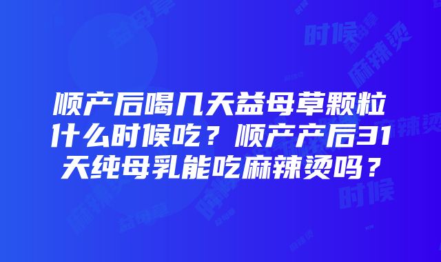 顺产后喝几天益母草颗粒什么时候吃？顺产产后31天纯母乳能吃麻辣烫吗？