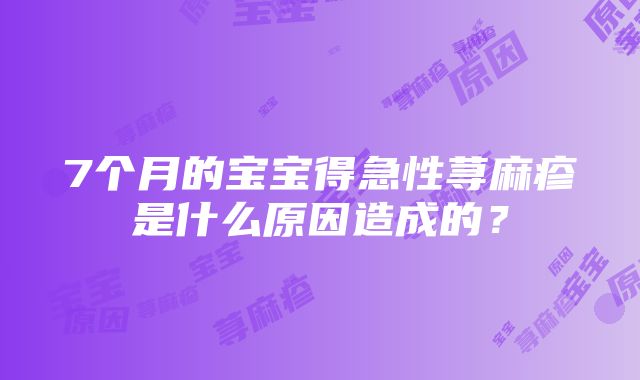 7个月的宝宝得急性荨麻疹是什么原因造成的？