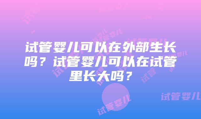 试管婴儿可以在外部生长吗？试管婴儿可以在试管里长大吗？