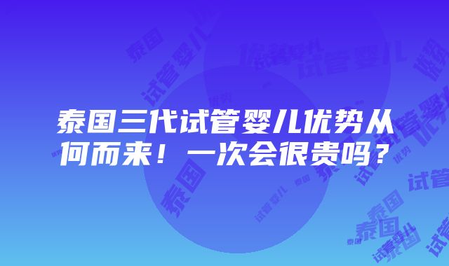 泰国三代试管婴儿优势从何而来！一次会很贵吗？