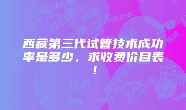 西藏第三代试管技术成功率是多少，求收费价目表！