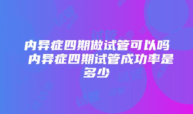 内异症四期做试管可以吗 内异症四期试管成功率是多少