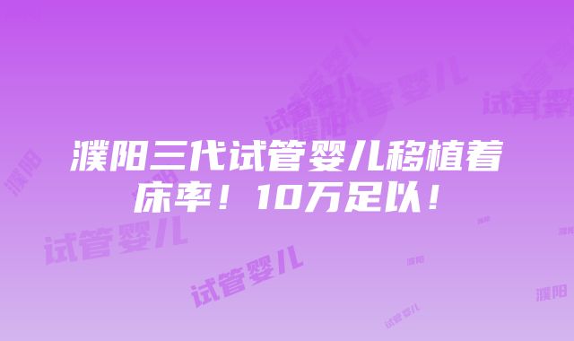 濮阳三代试管婴儿移植着床率！10万足以！