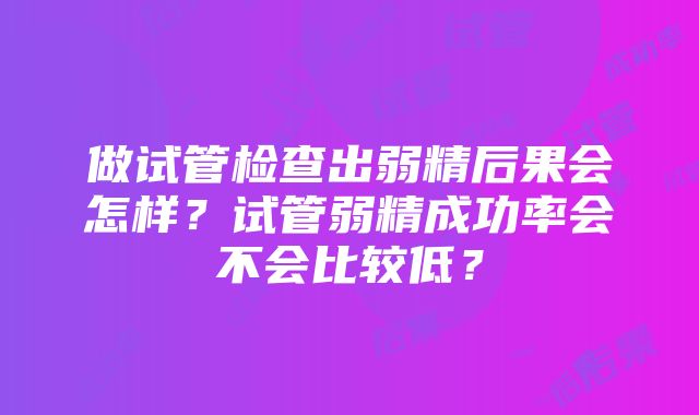 做试管检查出弱精后果会怎样？试管弱精成功率会不会比较低？