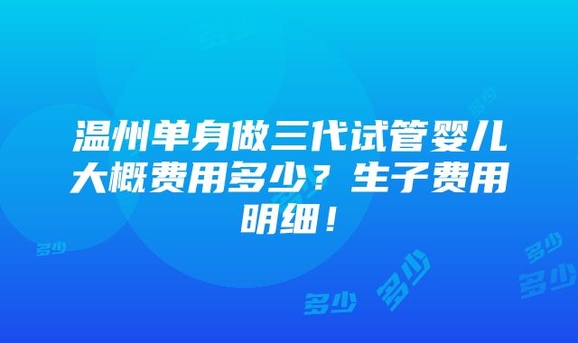 温州单身做三代试管婴儿大概费用多少？生子费用明细！