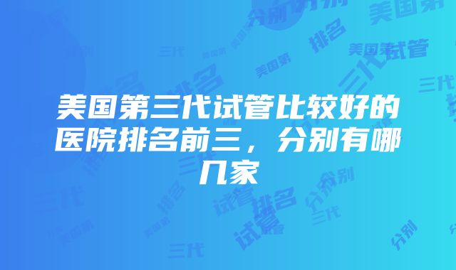 美国第三代试管比较好的医院排名前三，分别有哪几家