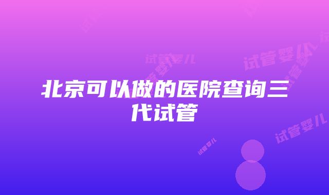 北京可以做的医院查询三代试管