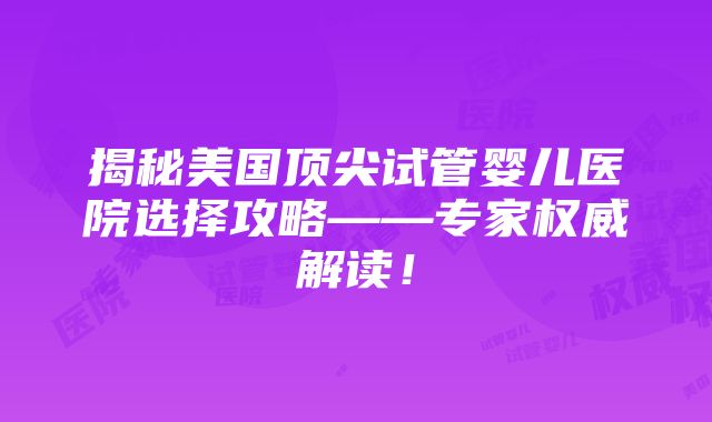 揭秘美国顶尖试管婴儿医院选择攻略——专家权威解读！