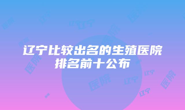 辽宁比较出名的生殖医院排名前十公布