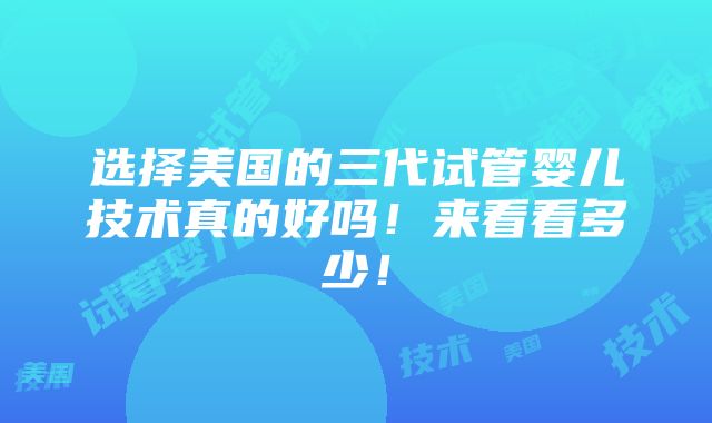 选择美国的三代试管婴儿技术真的好吗！来看看多少！