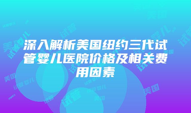 深入解析美国纽约三代试管婴儿医院价格及相关费用因素