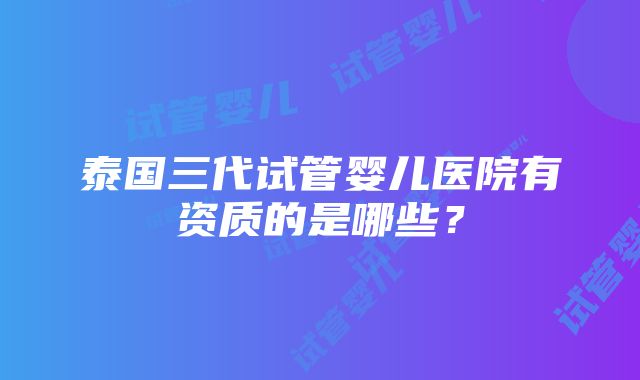 泰国三代试管婴儿医院有资质的是哪些？