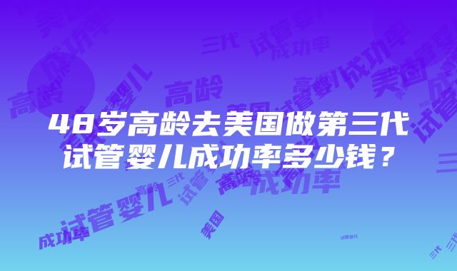 48岁高龄去美国做第三代试管婴儿成功率多少钱？