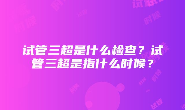 试管三超是什么检查？试管三超是指什么时候？