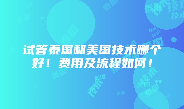 试管泰国和美国技术哪个好！费用及流程如何！