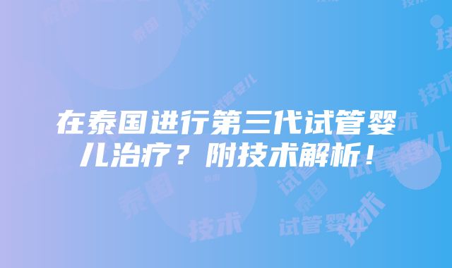 在泰国进行第三代试管婴儿治疗？附技术解析！