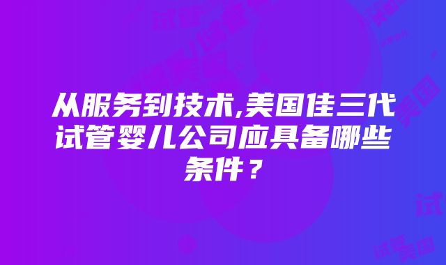 从服务到技术,美国佳三代试管婴儿公司应具备哪些条件？