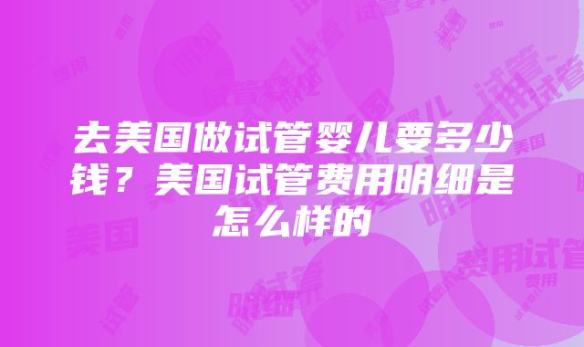 去美国做试管婴儿要多少钱？美国试管费用明细是怎么样的