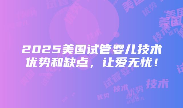 2025美国试管婴儿技术优势和缺点，让爱无忧！