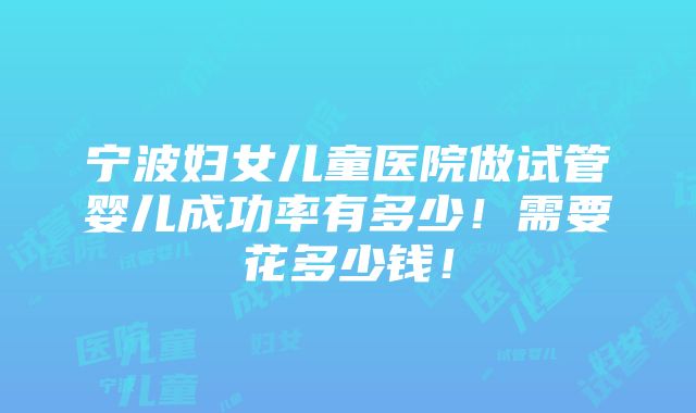 宁波妇女儿童医院做试管婴儿成功率有多少！需要花多少钱！