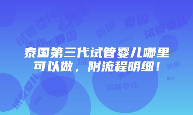 泰国第三代试管婴儿哪里可以做，附流程明细！