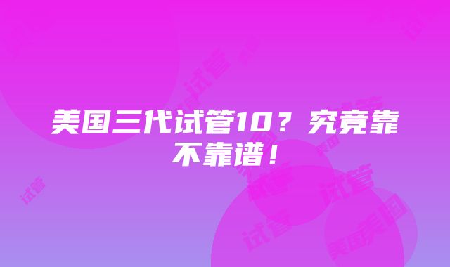 美国三代试管10？究竟靠不靠谱！