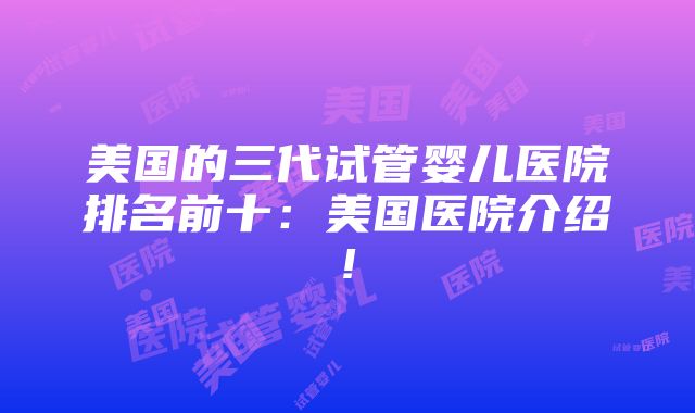 美国的三代试管婴儿医院排名前十：美国医院介绍!