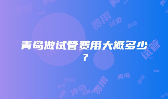 青岛做试管费用大概多少？