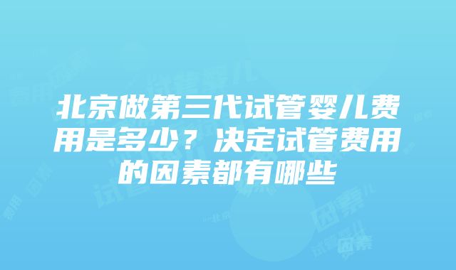 北京做第三代试管婴儿费用是多少？决定试管费用的因素都有哪些