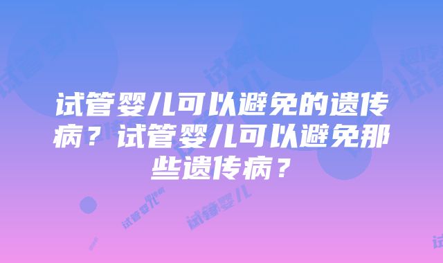 试管婴儿可以避免的遗传病？试管婴儿可以避免那些遗传病？