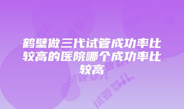 鹤壁做三代试管成功率比较高的医院哪个成功率比较高