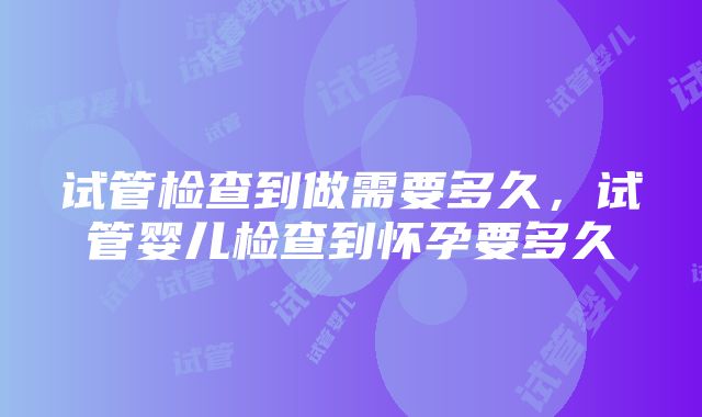 试管检查到做需要多久，试管婴儿检查到怀孕要多久