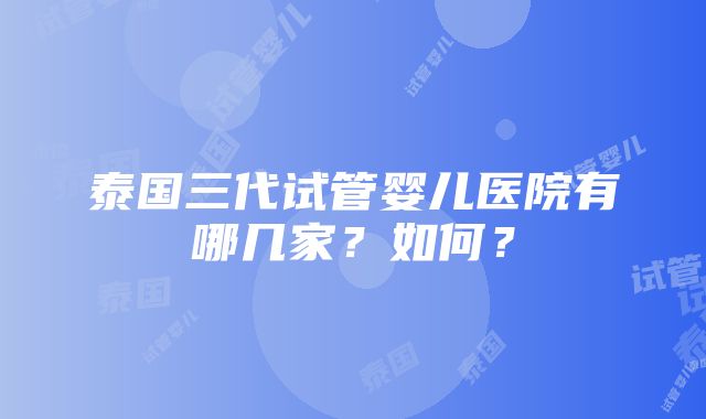 泰国三代试管婴儿医院有哪几家？如何？