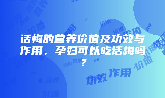 话梅的营养价值及功效与作用，孕妇可以吃话梅吗？