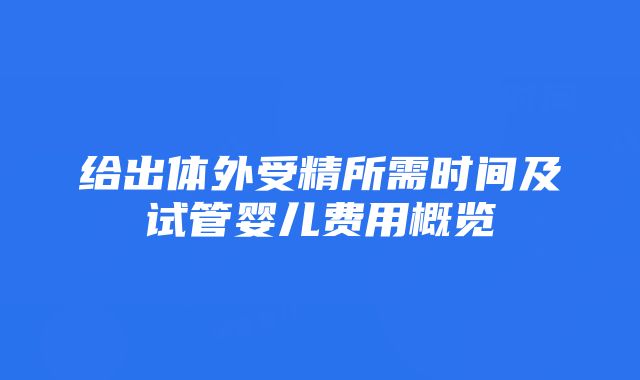 给出体外受精所需时间及试管婴儿费用概览