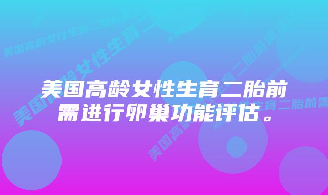 美国高龄女性生育二胎前需进行卵巢功能评估。