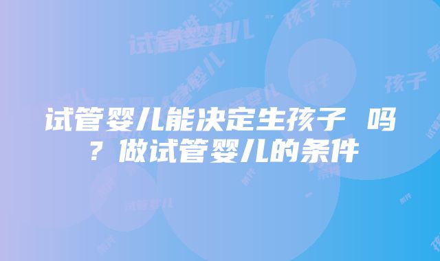 试管婴儿能决定生孩子 吗？做试管婴儿的条件