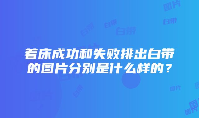 着床成功和失败排出白带的图片分别是什么样的？