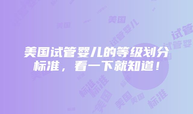 美国试管婴儿的等级划分标准，看一下就知道！