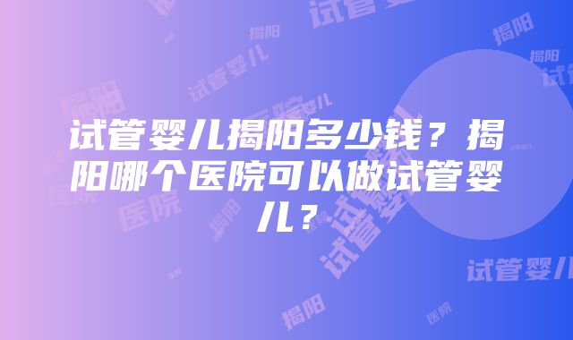 试管婴儿揭阳多少钱？揭阳哪个医院可以做试管婴儿？