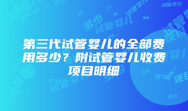 第三代试管婴儿的全部费用多少？附试管婴儿收费项目明细