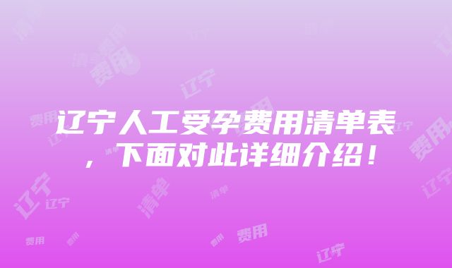 辽宁人工受孕费用清单表，下面对此详细介绍！