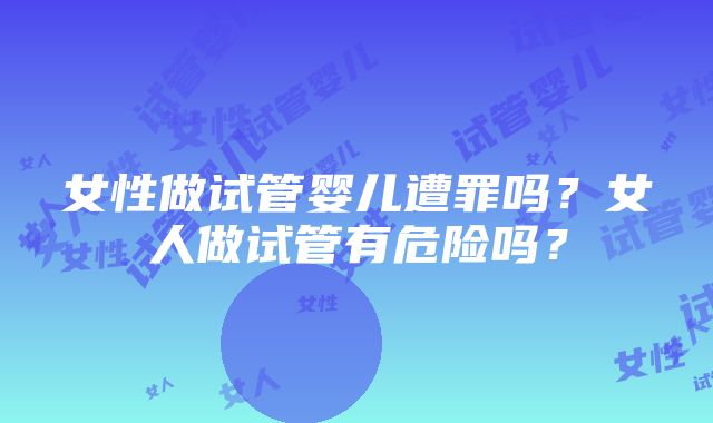 女性做试管婴儿遭罪吗？女人做试管有危险吗？