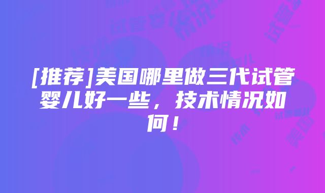 [推荐]美国哪里做三代试管婴儿好一些，技术情况如何！