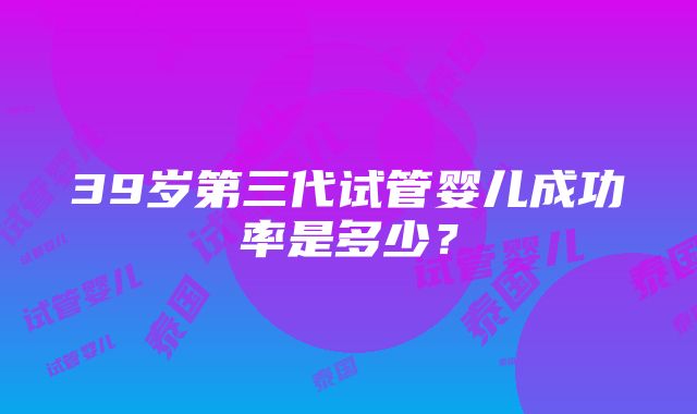 39岁第三代试管婴儿成功率是多少？