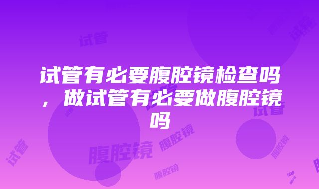 试管有必要腹腔镜检查吗，做试管有必要做腹腔镜吗