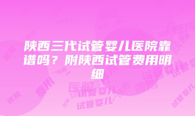 陕西三代试管婴儿医院靠谱吗？附陕西试管费用明细