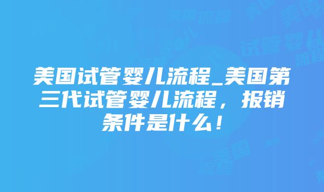 美国试管婴儿流程_美国第三代试管婴儿流程，报销条件是什么！