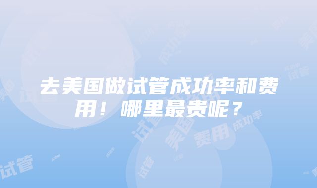 去美国做试管成功率和费用！哪里最贵呢？